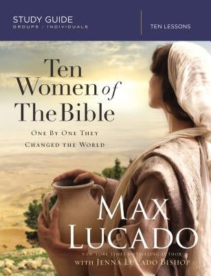 Ten Women of the Bible Study Guide: One by One They Changed the World by Lucado, Max