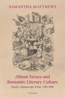 Album Verses and Romantic Literary Culture: Poetry, Manuscript, Print, 1780-1850 by Matthews, Samantha