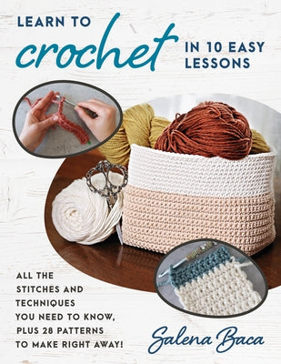 Learn to Crochet in 10 Easy Lessons: All the Stitches and Techniques You Need to Know, Plus 28 Patterns to Make Right Away! by Baca, Salena