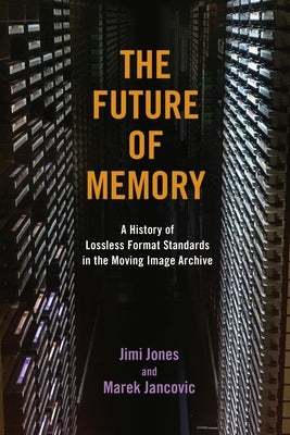 The Future of Memory: A History of Lossless Format Standards in the Moving Image Archive by Jones, Jimi