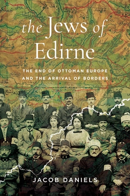 The Jews of Edirne: The End of Ottoman Europe and the Arrival of Borders by Daniels, Jacob