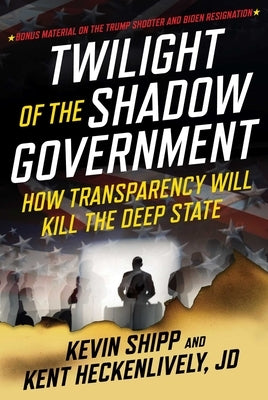 Twilight of the Shadow Government: How Transparency Will Kill the Deep State by Shipp, Kevin