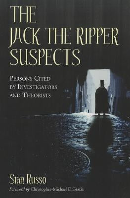 The Jack the Ripper Suspects: Persons Cited by Investigators and Theorists by Russo, Stan