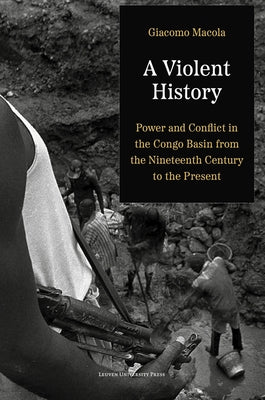 A Violent History: Power and Conflict in the Congo Basin from the Nineteenth Century to the Present by Macola, Giacomo