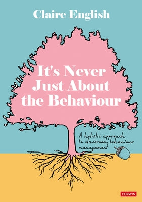 It′s Never Just about the Behaviour: A Holistic Approach to Classroom Behaviour Management by English, Claire