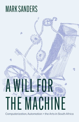 A Will for the Machine: Computerization, Automation, and the Arts in South Africa by Sanders, Mark