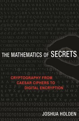 The Mathematics of Secrets: Cryptography from Caesar Ciphers to Digital Encryption by Holden, Joshua