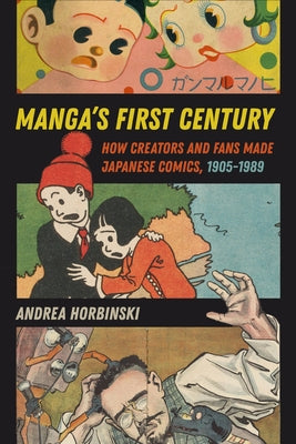 Manga's First Century: How Creators and Fans Made Japanese Comics, 1905-1989 by Horbinski, Andrea