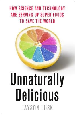 Unnaturally Delicious: How Science and Technology Are Serving Up Super Foods to Save the World by Lusk, Jayson