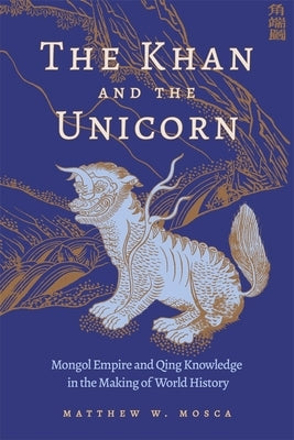 The Khan and the Unicorn: Mongol Empire and Qing Knowledge in the Making of World History by Mosca, Matthew W.