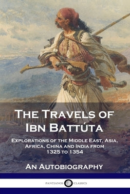 The Travels of Ibn Batt偀a: Explorations of the Middle East, Asia, Africa, China and India from 1325 to 1354, An Autobiography by Battúta, Ibn