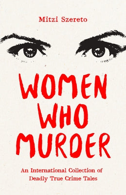 Women Who Murder: An International Collection of Deadly True Crime Tales by Szereto, Mitzi