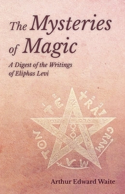 The Mysteries of Magic - A Digest of the Writings of Eliphas Levi by Waite, Arthur Edward