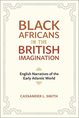 Black Africans in the British Imagination: English Narratives of the Early Atlantic World by Smith, Cassander L.