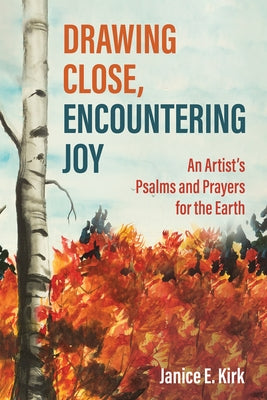 Drawing Close, Encountering Joy: An Artist's Psalms and Prayers for the Earth by Kirk, Janice E.