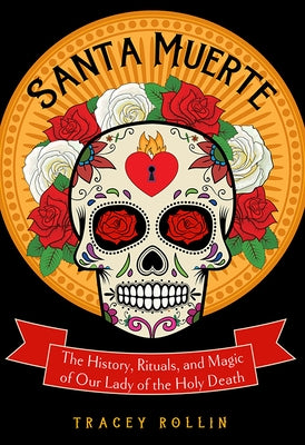 Santa Muerte: The History, Rituals, and Magic of Our Lady of the Holy Death by Rollin, Tracey