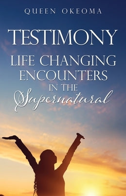 Testimony: Life Changing Encounters in the Supernatural by Okeoma, Queen