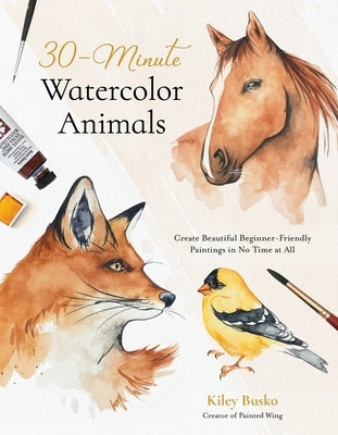 30-Minute Watercolor Animals: Create Beautiful Beginner-Friendly Paintings in No Time at All by Busko, Kiley