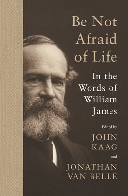 Be Not Afraid of Life: In the Words of William James by James, William