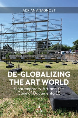 De-Globalizing the Art World: Contemporary Art and the Case of Documenta 15 by Anagnost, Adrian