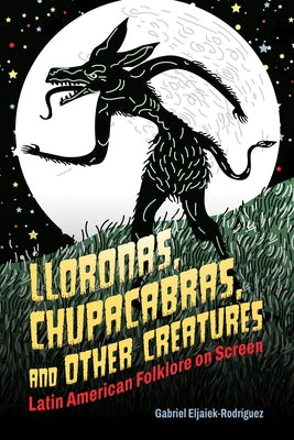 Lloronas, Chupacabras, and Other Creatures: Latin American Folklore on Screen by Eljaiek-RodrÃ­guez, Gabriel