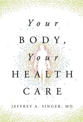 Your Body, Your Health Care by Singer MD, Jeffrey A.