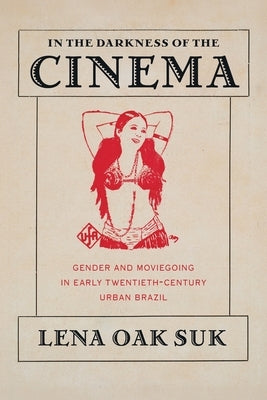 In the Darkness of the Cinema: Gender and Moviegoing in Early Twentieth-Century Urban Brazil by Suk, Lena Oak