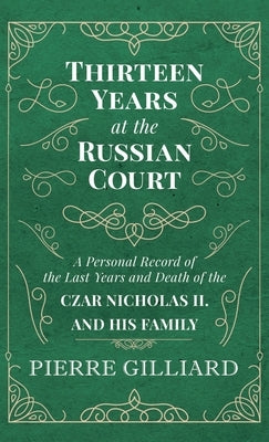 Thirteen Years at the Russian Court - A Personal Record of the Last Years and Death of the Czar Nicholas II. and his Family by Gilliard, Pierre