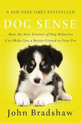 Dog Sense: How the New Science of Dog Behavior Can Make You a Better Friend to Your Pet by Bradshaw, John