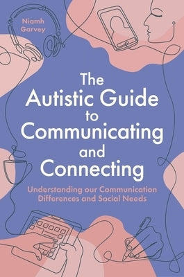 The Autistic Guide to Communicating and Connecting: Understanding Our Communication Differences and Social Needs by Garvey, Niamh