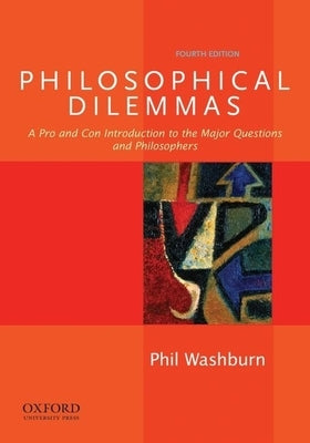 Philosophical Dilemmas: A Pro and Con Introduction to the Major Questions and Philosophers by Washburn, Phil