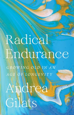 Radical Endurance: Growing Old in an Age of Longevity by Gilats, Andrea