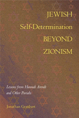 Jewish Self-Determination Beyond Zionism: Lessons from Hannah Arendt and Other Pariahs by Graubart, Jonathan