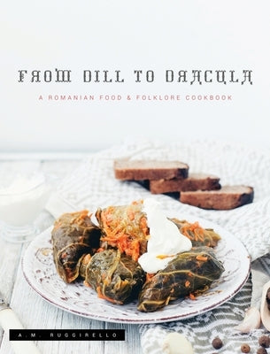 From Dill To Dracula: A Romanian Food & Folklore Cookbook by Ruggirello, A. M.