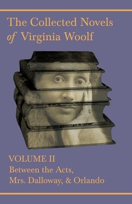 The Collected Novels of Virginia Woolf - Volume II - Between the Acts, Mrs. Dalloway, & Orlando by Woolf, Virginia