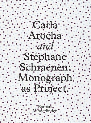 Carla Arocha and Stephane Schraenen: Monograph as Project by Vanderlinden, Barbara