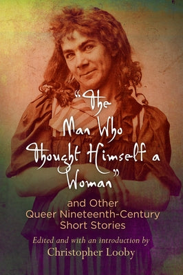 The Man Who Thought Himself a Woman and Other Queer Nineteenth-Century Short Stories by Looby, Christopher