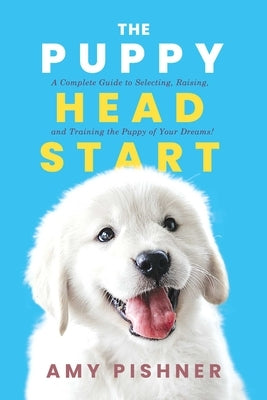 The Puppy Head Start: A Complete Guide to Selecting, Raising, and Training the Puppy of Your Dreams! by Pishner, Amy