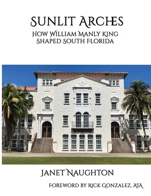 Sunlit Arches: How William Manly King Shaped South Florida by Naughton, Janet