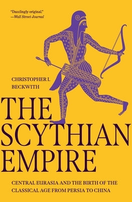 The Scythian Empire: Central Eurasia and the Birth of the Classical Age from Persia to China by Beckwith, Christopher I.
