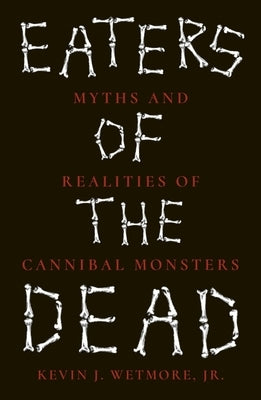 Eaters of the Dead: Myths and Realities of Cannibal Monsters by Wetmore Jr, Kevin J.