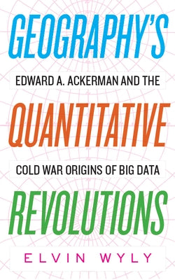 Geography's Quantitative Revolutions: Edward A. Ackerman and the Cold War Origins of Big Data by Wyly, Elvin