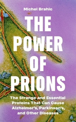 The Power of Prions: The Strange and Essential Proteins That Can Cause Alzheimer's, Parkinson's, and Other Diseases by Brahic, Michel