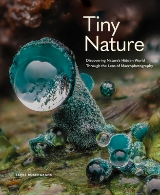 Tiny Nature: Discovering Nature's Hidden World Through the Lens of Macrophotography by Rosencrans, Jamie