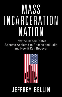 Mass Incarceration Nation: How the United States Became Addicted to Prisons and Jails and How It Can Recover by Bellin, Jeffrey