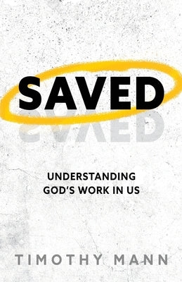 Saved: Understanding God's Work in Us by Mann, Timothy