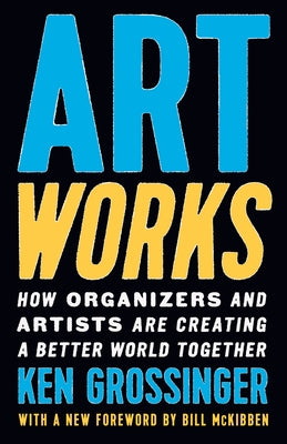 Art Works: How Organizers and Artists Are Creating a Better World Together by Grossinger, Ken