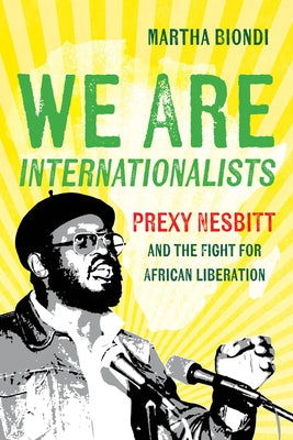 We Are Internationalists: Prexy Nesbitt and the Fight for African Liberation by Biondi, Martha