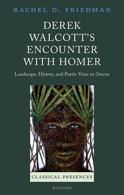 Derek Walcott's Encounter with Homer: Landscape, History, and Poetic Voice in Omeros by Friedman, Rachel D.