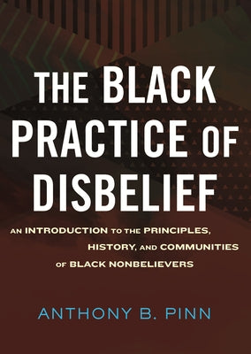 The Black Practice of Disbelief: An Introduction to the Principles, History, and Communities of Black Nonbelievers by Pinn, Anthony